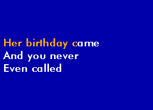 Her birthday ca me

And you never
Even called