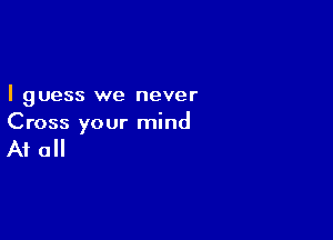 I guess we never

Cross your mind

A1 0