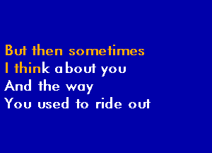 But then sometimes
I think about you

And the way

You used to ride ou1