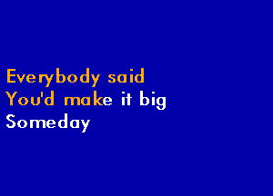 Everybody said

You'd make it big
Someday