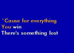 Cause for everything

You win
There's something lost