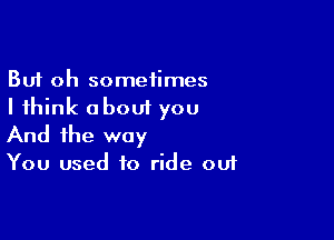 But oh sometimes
I think about you

And the way

You used to ride ou1