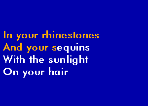 In your rhinestones
And your sequins

With the sunlight
On your hair