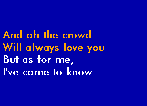 And oh the crowd

Will always love you

Buf as for me,
I've come to know