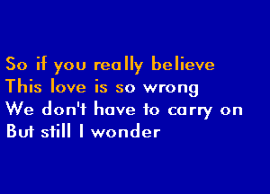 So if you really believe
This love is so wrong

We don't have to carry on
But still I wonder