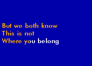 But we both know

This is not
Where you belong