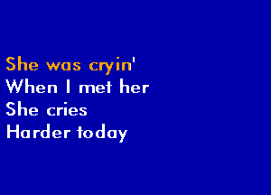 She was cryin'
When I met her

She cries
Ha rder today