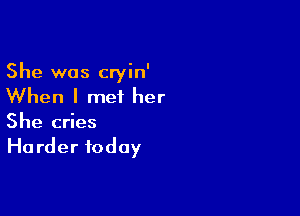 She was cryin'
When I met her

She cries
Ha rder today