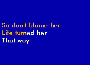 So don't blame her

Life turned her
That way