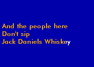 And the people here

Don't sip
Jack Daniels Whiskey
