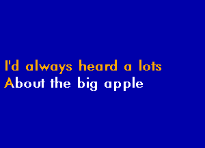 I'd always heard a lots

Aboui the big apple