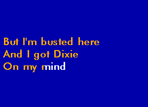 But I'm busted here

And I got Dixie
On my mind