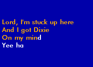 Lord, I'm stuck up here

And I got Dixie

On my mind
Yee ha