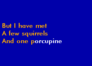 But I have met

A few squirrels
And one porcupine
