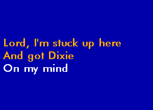 Lord, I'm stuck up here

And get Dixie
On my mind