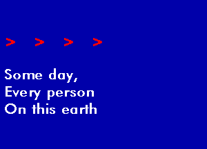 Some day,

Every person
On this earth