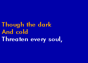 Though the dark
And cold

Threaten every soul,