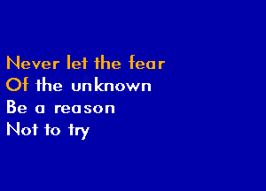 Never let the fear
Of the unknown

Be a reason
Not to fry