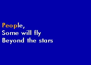 People,

Some will fly
Beyond the stars