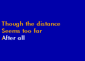 Though the distance

Seems foo fo r

After all