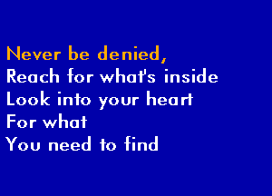 Never be denied,
Reach for what's inside

Look into your heart
For what

You need to find