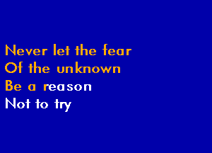 Never let the fear
Of the unknown

Be a reason
Not to fry