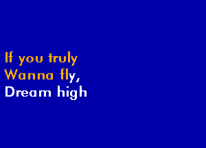 If you truly

Wanna fly,
Dream high