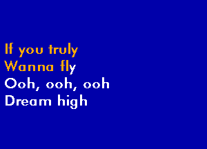 If you truly
Wanna fly

Ooh, ooh, ooh
Dream high