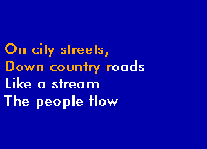 On city sireeis,
Down country roads

Like a stream
The people How