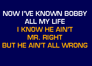 NOW I'VE KNOWN BOBBY
ALL MY LIFE
I KNOW HE AIN'T
MR. RIGHT
BUT HE AIN'T ALL WRONG