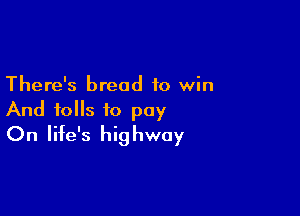 There's bread to win

And tolls to pay
On life's highway