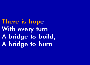 There is hope
With every turn

A bridge to build,
A bridge to burn