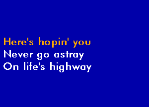 Here's hopin' you

Never go astray

On life's hi9 hway