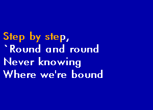 Step by step,
Round and round

Never knowing
Where we're bound