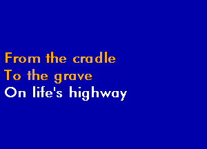 From the cradle

To the grave
On life's highway