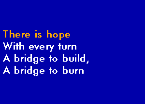 There is hope
With every turn

A bridge to build,
A bridge to burn