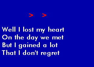 Well I lost my heart

On the day we met
But I gained a lot
That I don't regret