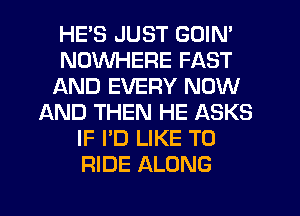 HE'S JUST GOIN'
NOWHERE FAST
AND EVERY NOW
AND THEN HE ASKS
IF I'D LIKE TO
RIDE ALONG