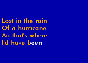 Lost in the rain
Of a hurricane

An ihafs where
I'd have been