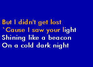 But I did n'f get lost
Cause I saw your light

Shining like a beacon

On a cold dark night