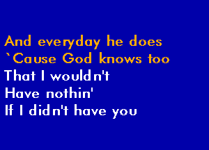 And everyday he does

Cause God knows too

That I would n't
Have noihin'
If I did n't have you