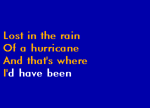 Lost in the rain
Of a hurricane

And that's where

I'd have been