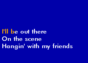 I'll be out there
On the scene

Hangin' with my friends