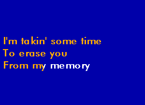 I'm to kin' some time

To erase you
From my memory