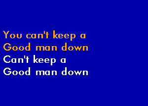 You can't keep a
Good man down

Can't keep a
Good man down