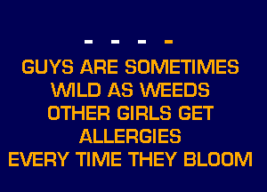 GUYS ARE SOMETIMES
WILD AS WEEDS
OTHER GIRLS GET

ALLERGIES
EVERY TIME THEY BLOOM