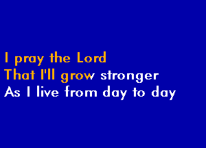 I pray the Lord

Thai I'll grow stronger
As I live from day to day