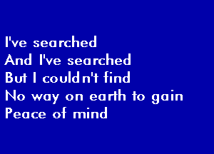 I've searched
And I've searched

But I could n'f find

No way on earth to gain
Peace of mind