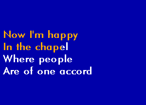 Now I'm happy
In the chapel

Where people
Are of one accord