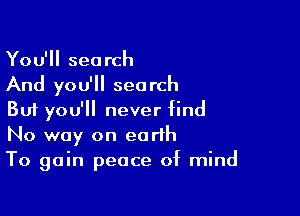 You'll search
And you'll search

But you'll never find
No way on earth
To gain peace of mind